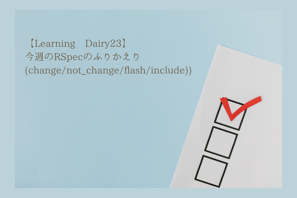 【Learning Dairy23】今週のRSpecのふりかえり(change/not_change/flash/include))